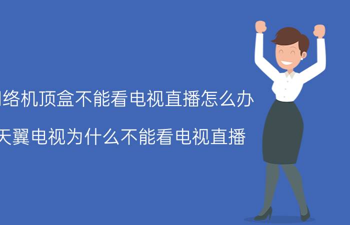 网络机顶盒不能看电视直播怎么办 天翼电视为什么不能看电视直播？